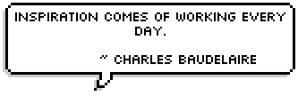 Inspiration comes of working every day. ~ Charles Baudelaire 