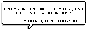 Dreams are true while they last, and do we not live in dreams? ~ Alfred, Lord Tennyson