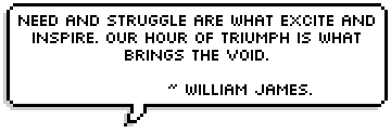 Need and struggle are what excite and inspire. Our hour of triumph is what brings the void.

 ~ William James.