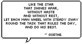 Like the star
That shines afar,
Without haste
And without rest,
Let each man wheel with steady sway
Round the task that rules the day,
And do his best.
   ~ Goethe.