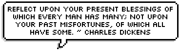 Reflect upon your present blessings of which every man has many; not upon your past misfortunes, of which all have some. ~ Charles Dickens