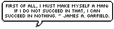 First of all, I must make myself a man; if I do not succeed in that, I can succeed in nothing. ~ James A. Garfield.